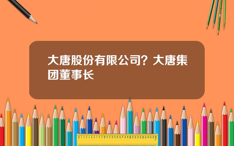 大唐股份有限公司？大唐集团董事长