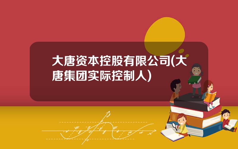 大唐资本控股有限公司(大唐集团实际控制人)