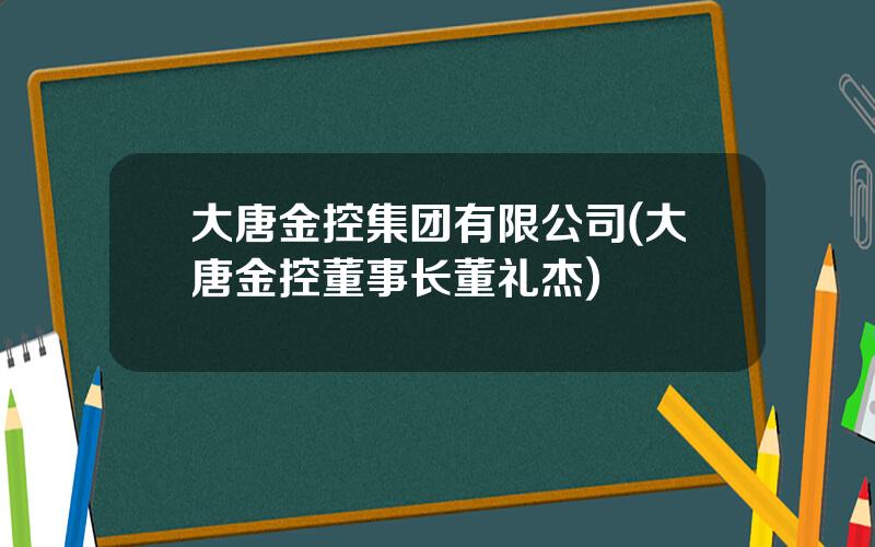 大唐金控集团有限公司(大唐金控董事长董礼杰)