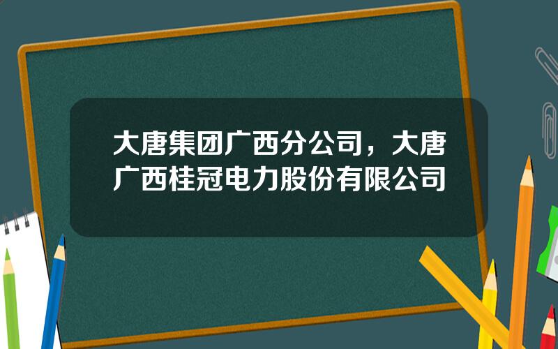 大唐集团广西分公司，大唐广西桂冠电力股份有限公司
