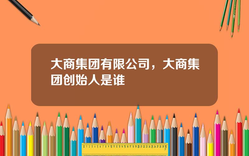 大商集团有限公司，大商集团创始人是谁
