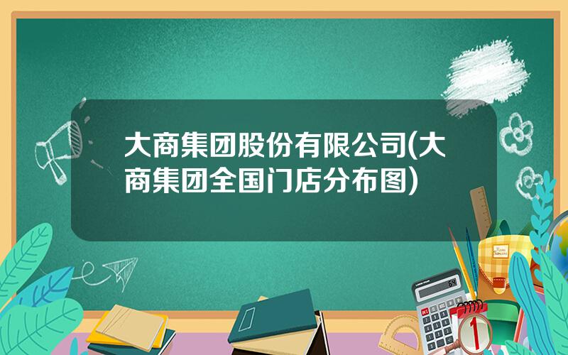 大商集团股份有限公司(大商集团全国门店分布图)