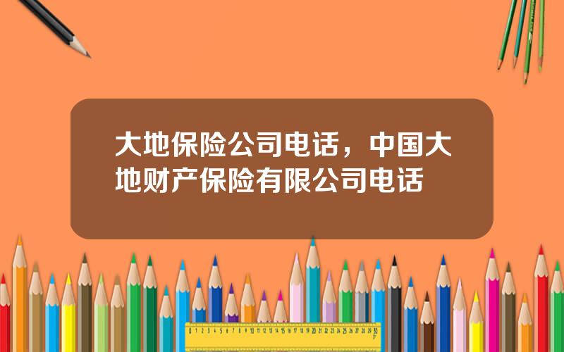 大地保险公司电话，中国大地财产保险有限公司电话