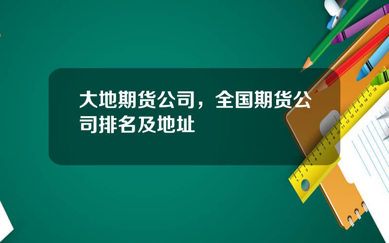 大地期货公司，全国期货公司排名及地址