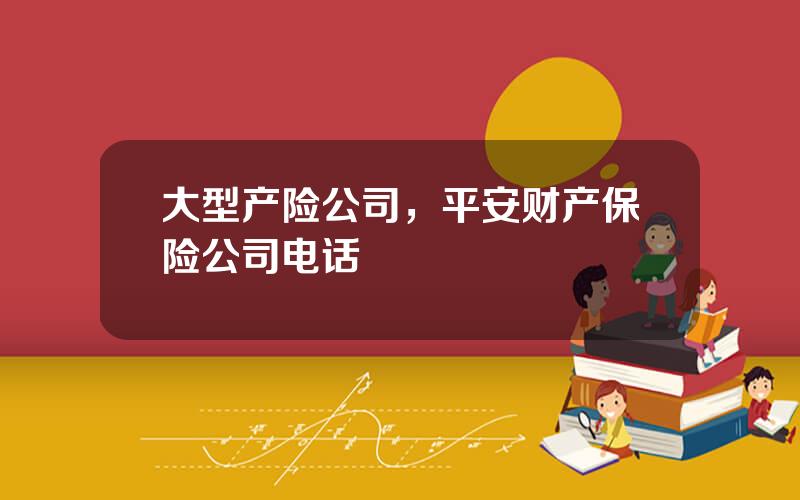 大型产险公司，平安财产保险公司电话