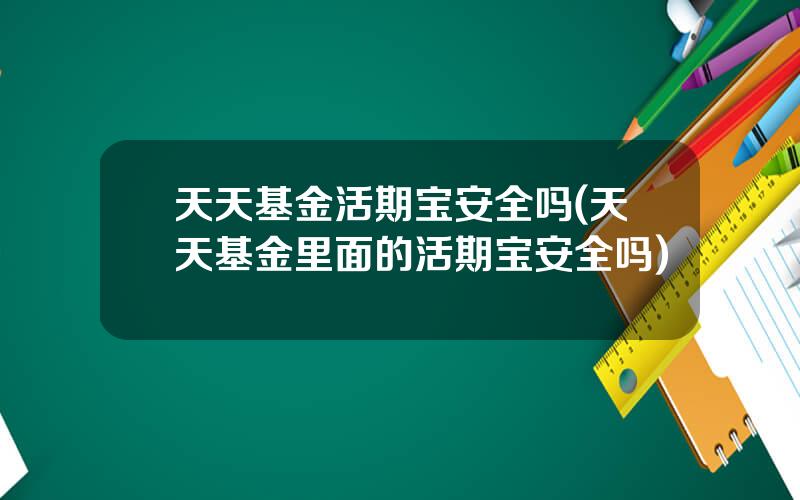 天天基金活期宝安全吗(天天基金里面的活期宝安全吗)