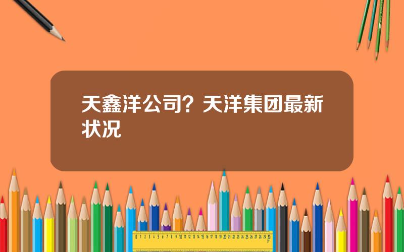 天鑫洋公司？天洋集团最新状况