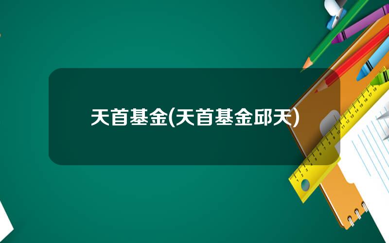 天首基金(天首基金邱天)