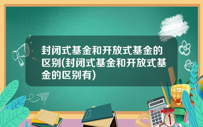 封闭式基金和开放式基金的区别(封闭式基金和开放式基金的区别有)