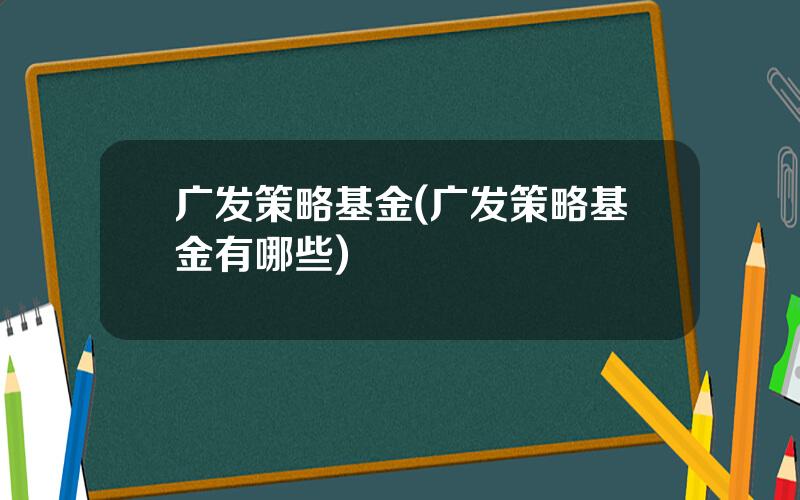 广发策略基金(广发策略基金有哪些)