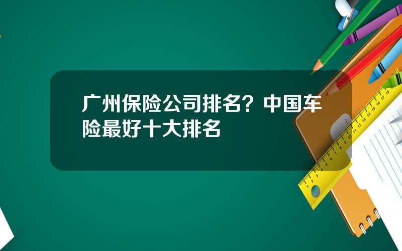 广州保险公司排名？中国车险最好十大排名