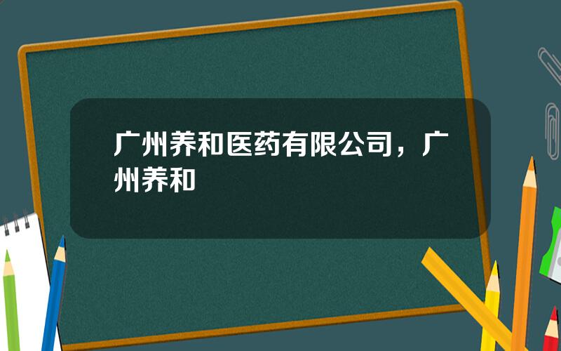 广州养和医药有限公司，广州养和