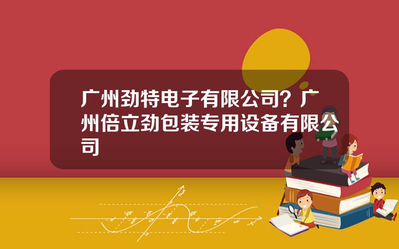广州劲特电子有限公司？广州倍立劲包装专用设备有限公司