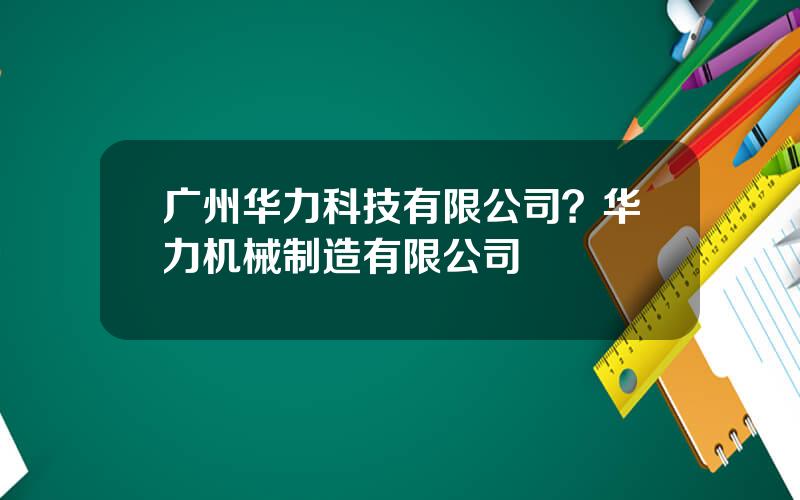 广州华力科技有限公司？华力机械制造有限公司