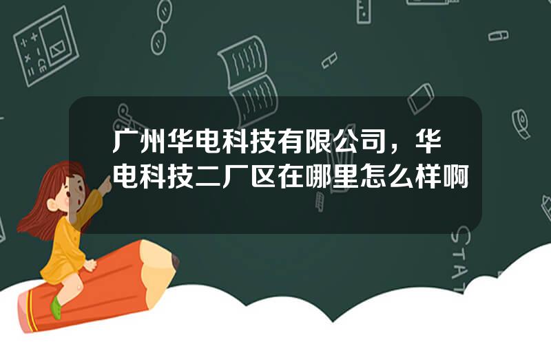 广州华电科技有限公司，华电科技二厂区在哪里怎么样啊