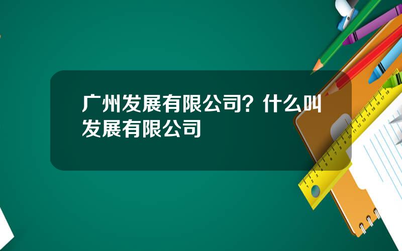 广州发展有限公司？什么叫发展有限公司