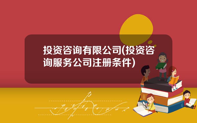 投资咨询有限公司(投资咨询服务公司注册条件)