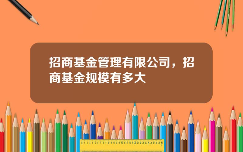 招商基金管理有限公司，招商基金规模有多大