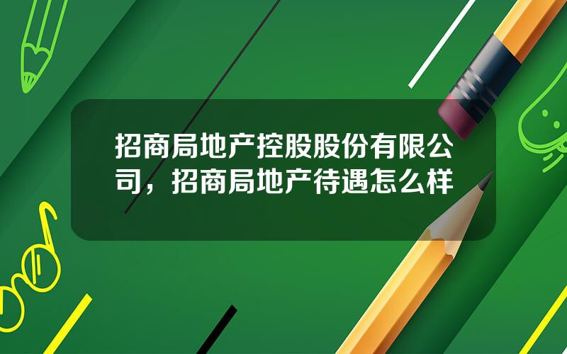 招商局地产控股股份有限公司，招商局地产待遇怎么样