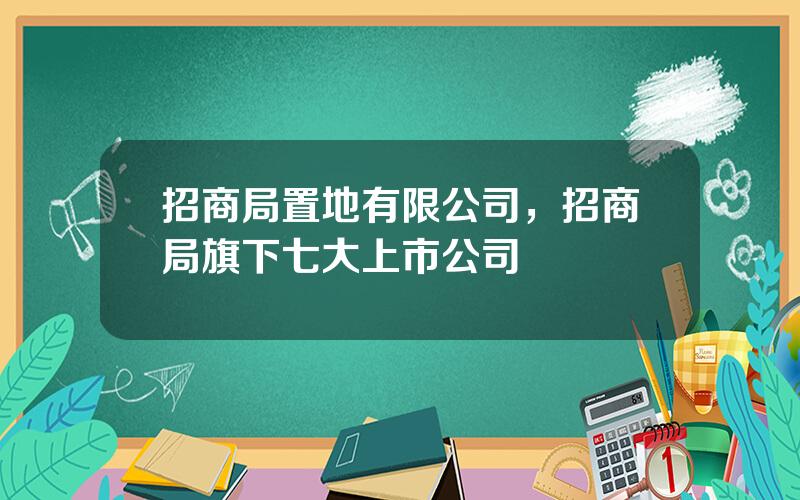 招商局置地有限公司，招商局旗下七大上市公司