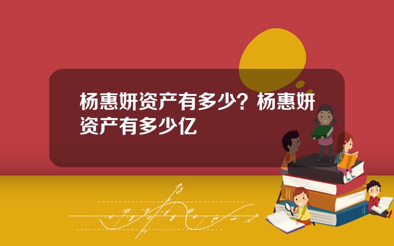 杨惠妍资产有多少？杨惠妍资产有多少亿