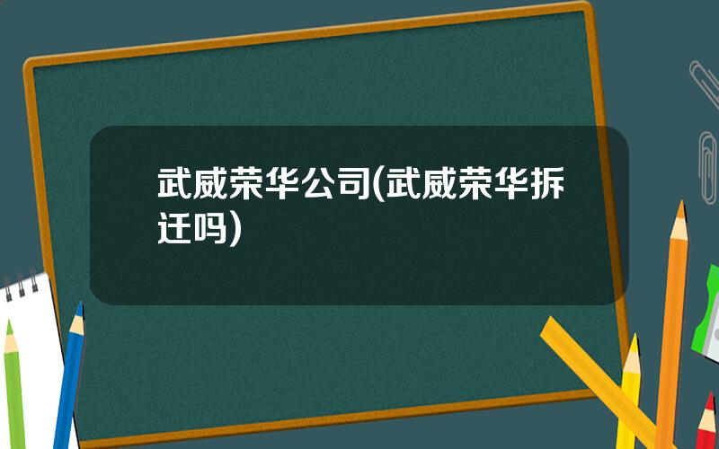 武威荣华公司(武威荣华拆迁吗)