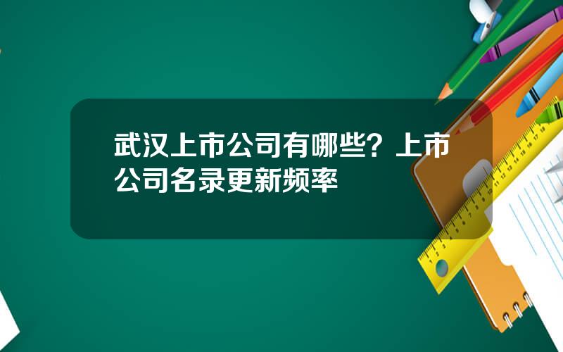 武汉上市公司有哪些？上市公司名录更新频率