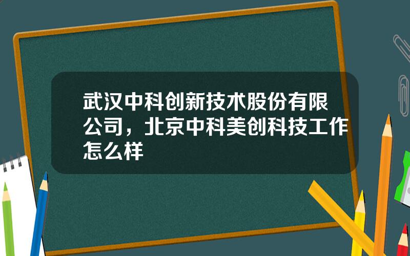 武汉中科创新技术股份有限公司，北京中科美创科技工作怎么样