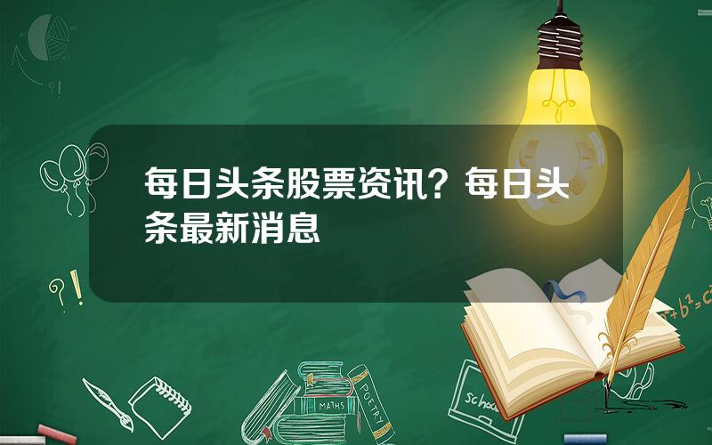 每日头条股票资讯？每日头条最新消息