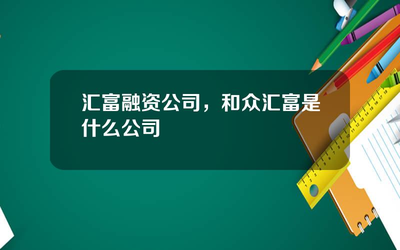 汇富融资公司，和众汇富是什么公司