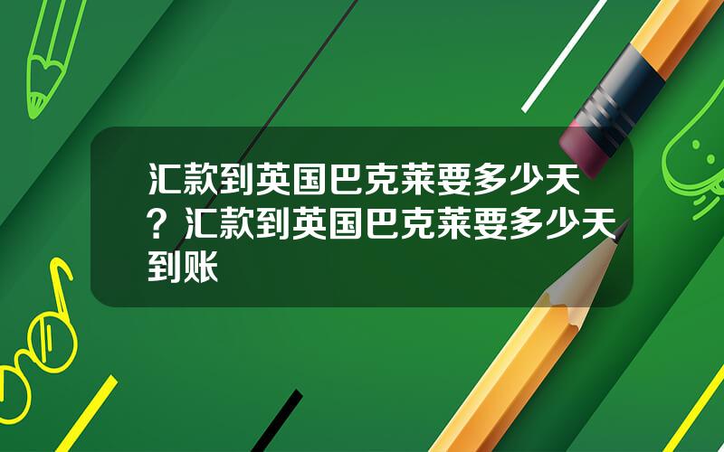 汇款到英国巴克莱要多少天？汇款到英国巴克莱要多少天到账