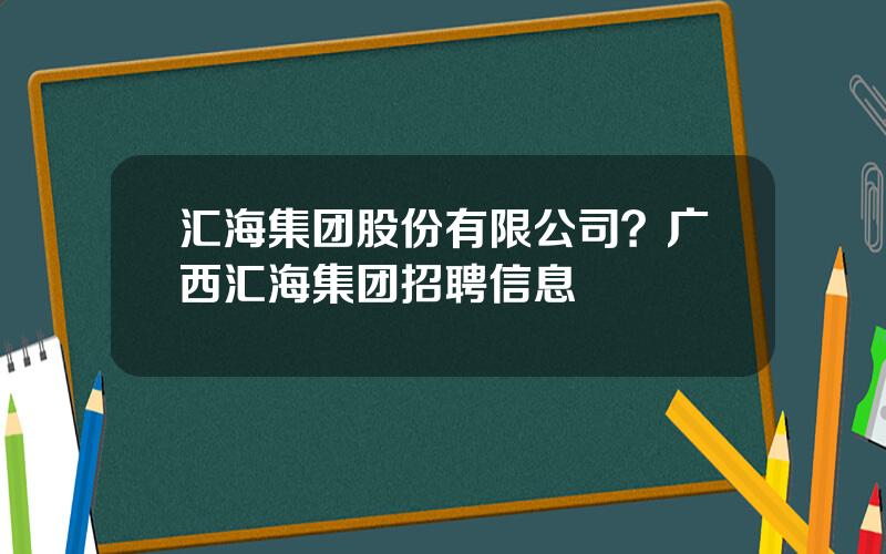汇海集团股份有限公司？广西汇海集团招聘信息