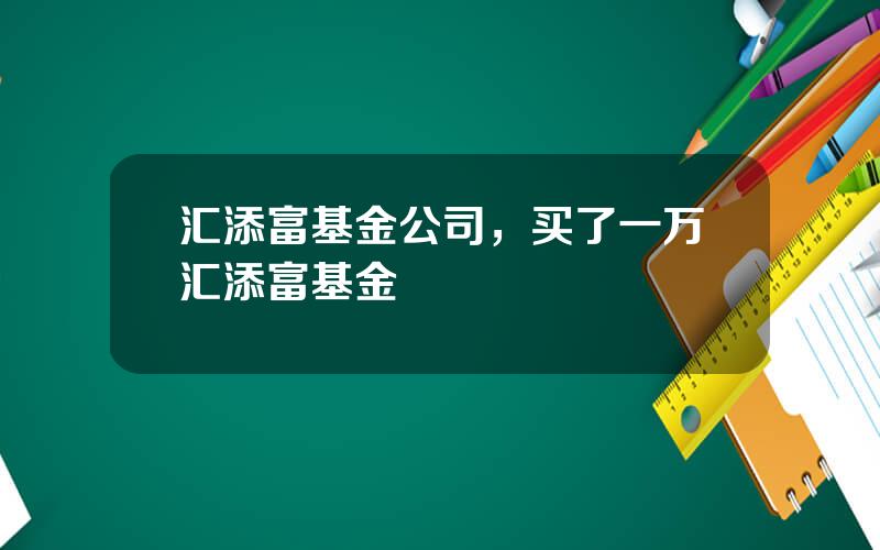 汇添富基金公司，买了一万汇添富基金