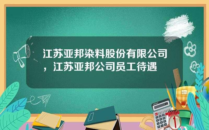 江苏亚邦染料股份有限公司，江苏亚邦公司员工待遇