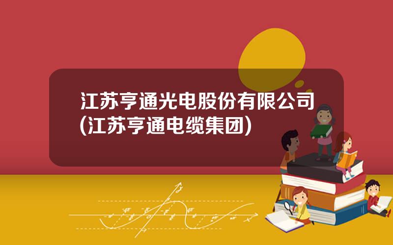 江苏亨通光电股份有限公司(江苏亨通电缆集团)