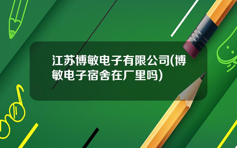 江苏博敏电子有限公司(博敏电子宿舍在厂里吗)