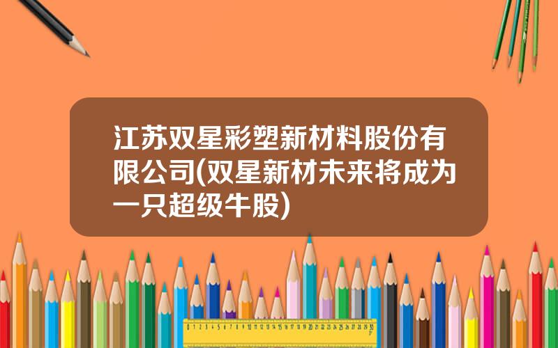 江苏双星彩塑新材料股份有限公司(双星新材未来将成为一只超级牛股)