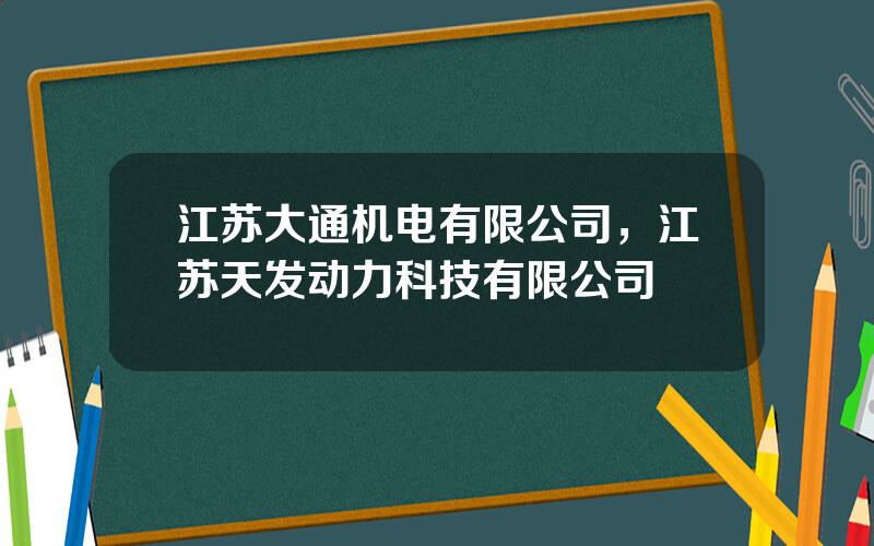江苏大通机电有限公司，江苏天发动力科技有限公司