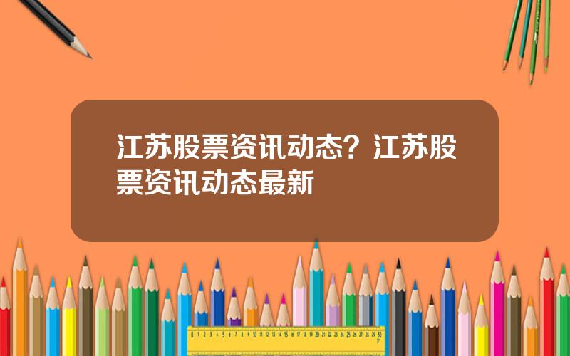 江苏股票资讯动态？江苏股票资讯动态最新