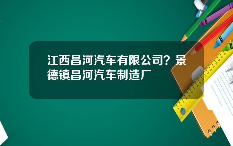江西昌河汽车有限公司？景德镇昌河汽车制造厂