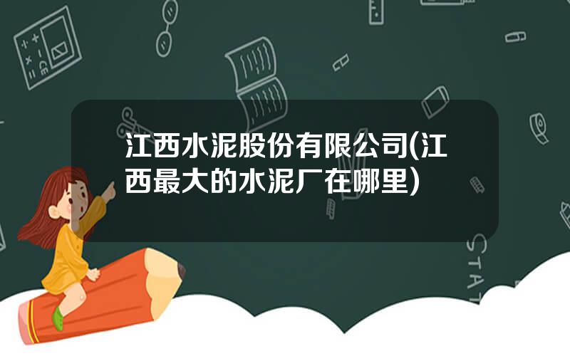 江西水泥股份有限公司(江西最大的水泥厂在哪里)