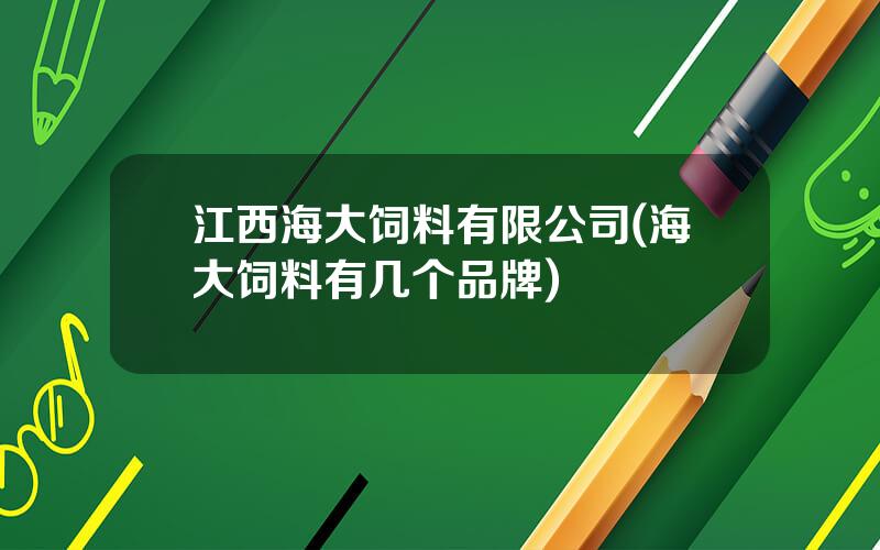 江西海大饲料有限公司(海大饲料有几个品牌)