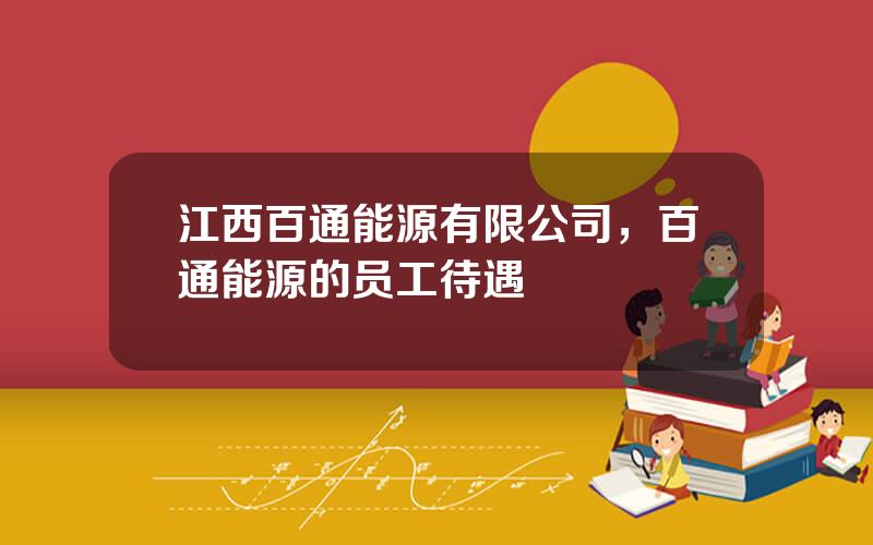 江西百通能源有限公司，百通能源的员工待遇