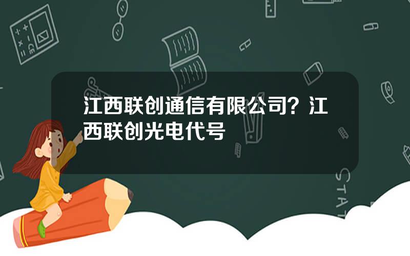 江西联创通信有限公司？江西联创光电代号