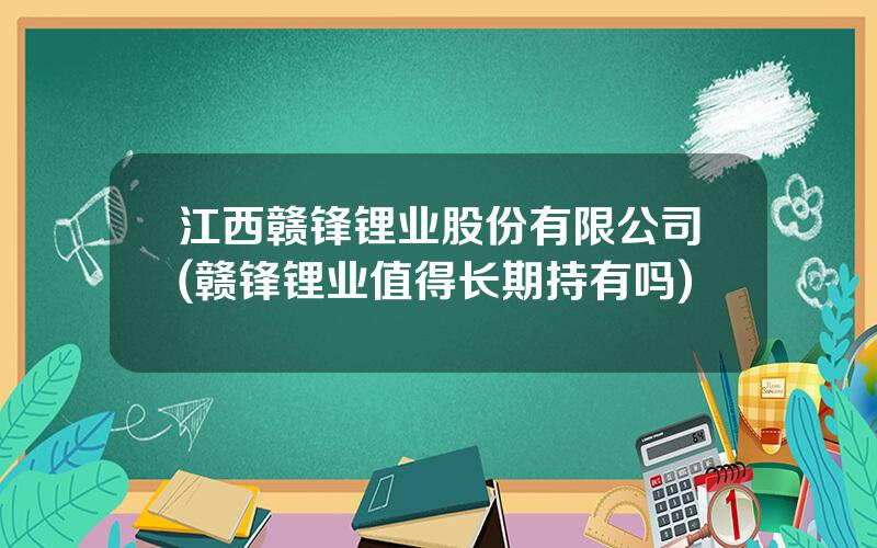 江西赣锋锂业股份有限公司(赣锋锂业值得长期持有吗)