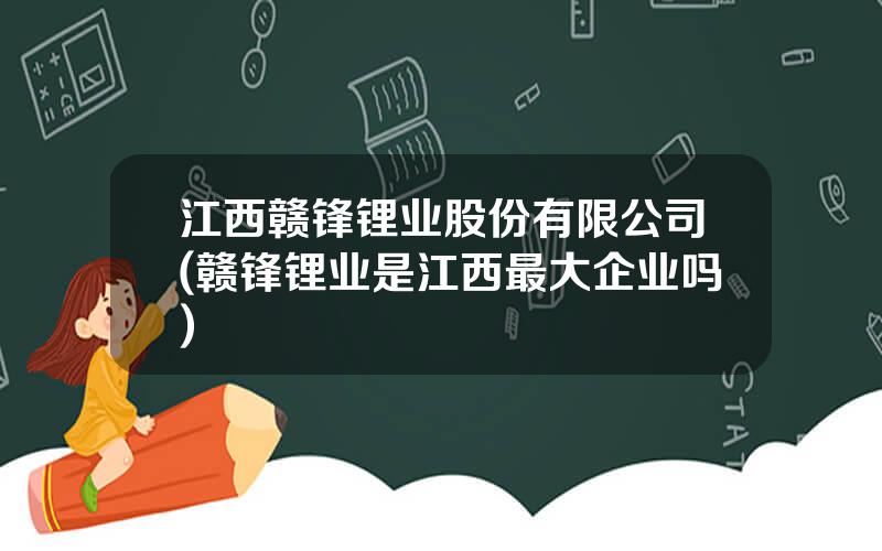 江西赣锋锂业股份有限公司(赣锋锂业是江西最大企业吗)