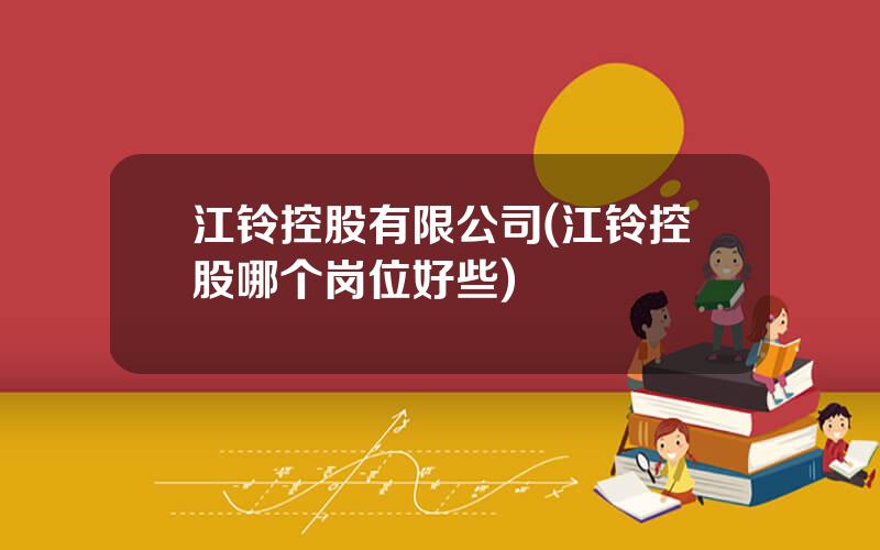 江铃控股有限公司(江铃控股哪个岗位好些)