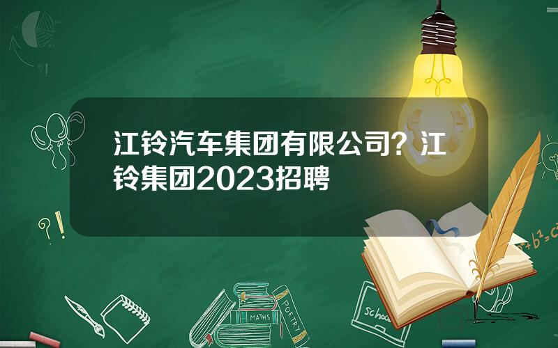 江铃汽车集团有限公司？江铃集团2023招聘