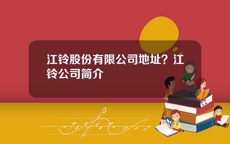 江铃股份有限公司地址？江铃公司简介