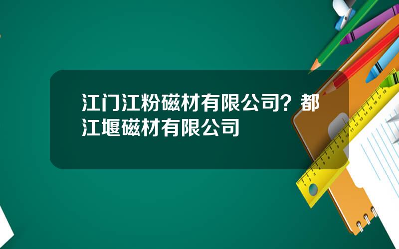 江门江粉磁材有限公司？都江堰磁材有限公司